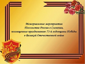Мемориальные мероприятия Посольства России в Словении, посвященные празднованию 73-й годовщины Победы в Великой Отечественной войне